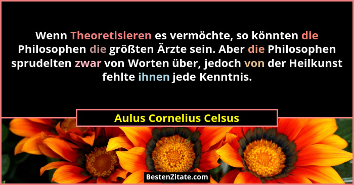 Wenn Theoretisieren es vermöchte, so könnten die Philosophen die größten Ärzte sein. Aber die Philosophen sprudelten zwar von... - Aulus Cornelius Celsus