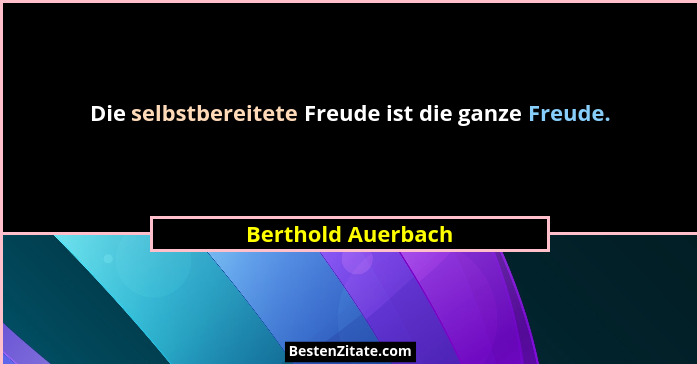 Die selbstbereitete Freude ist die ganze Freude.... - Berthold Auerbach