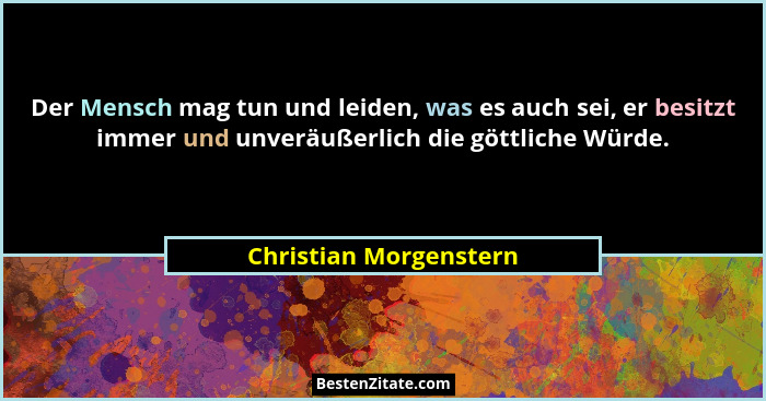 Der Mensch mag tun und leiden, was es auch sei, er besitzt immer und unveräußerlich die göttliche Würde.... - Christian Morgenstern