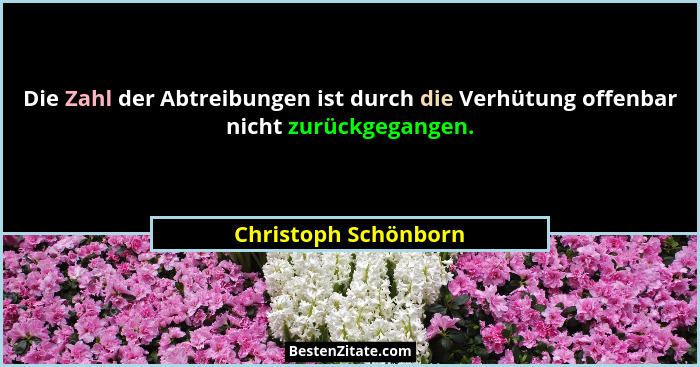 Die Zahl der Abtreibungen ist durch die Verhütung offenbar nicht zurückgegangen.... - Christoph Schönborn