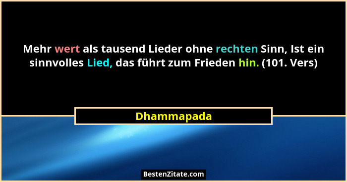 Mehr wert als tausend Lieder ohne rechten Sinn, Ist ein sinnvolles Lied, das führt zum Frieden hin. (101. Vers)... - Dhammapada