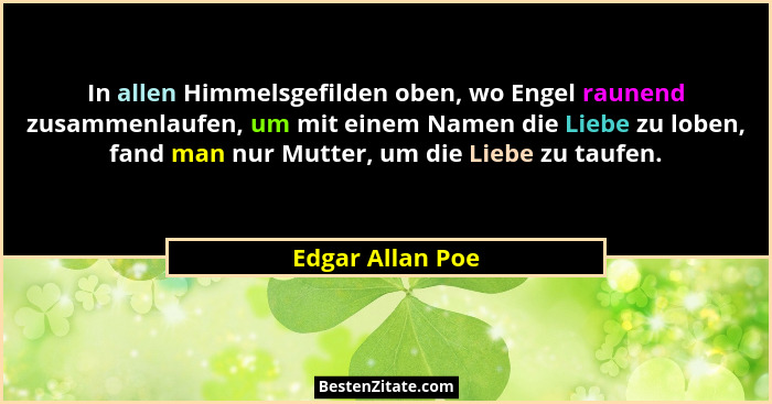 In allen Himmelsgefilden oben, wo Engel raunend zusammenlaufen, um mit einem Namen die Liebe zu loben, fand man nur Mutter, um die L... - Edgar Allan Poe