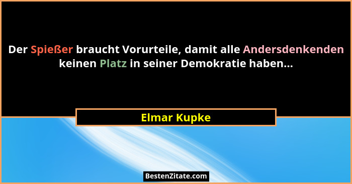 Der Spießer braucht Vorurteile, damit alle Andersdenkenden keinen Platz in seiner Demokratie haben...... - Elmar Kupke