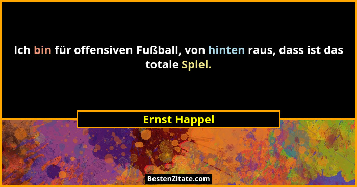 Ich bin für offensiven Fußball, von hinten raus, dass ist das totale Spiel.... - Ernst Happel