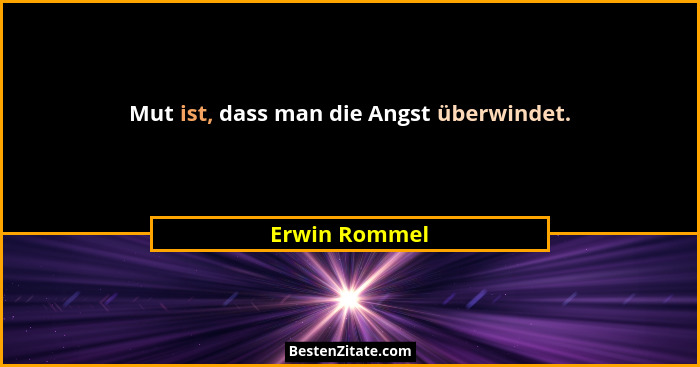 Mut ist, dass man die Angst überwindet.... - Erwin Rommel