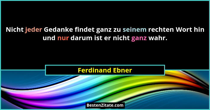 Nicht jeder Gedanke findet ganz zu seinem rechten Wort hin und nur darum ist er nicht ganz wahr.... - Ferdinand Ebner