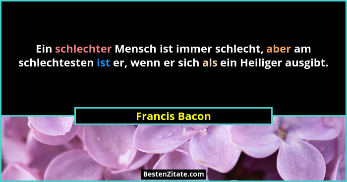 Ein schlechter Mensch ist immer schlecht, aber am schlechtesten ist er, wenn er sich als ein Heiliger ausgibt.... - Francis Bacon