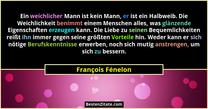 Ein weichlicher Mann ist kein Mann, er ist ein Halbweib. Die Weichlichkeit benimmt einem Menschen alles, was glänzende Eigenschafte... - François Fénelon