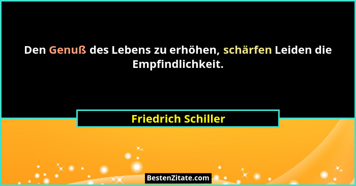 Den Genuß des Lebens zu erhöhen, schärfen Leiden die Empfindlichkeit.... - Friedrich Schiller