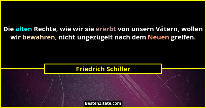 Die alten Rechte, wie wir sie ererbt von unsern Vätern, wollen wir bewahren, nicht ungezügelt nach dem Neuen greifen.... - Friedrich Schiller