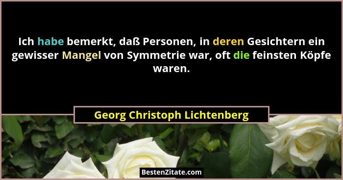 Ich habe bemerkt, daß Personen, in deren Gesichtern ein gewisser Mangel von Symmetrie war, oft die feinsten Köpfe waren.... - Georg Christoph Lichtenberg
