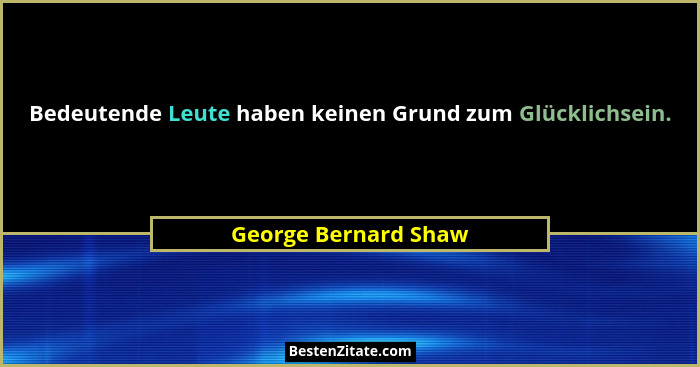 Bedeutende Leute haben keinen Grund zum Glücklichsein.... - George Bernard Shaw