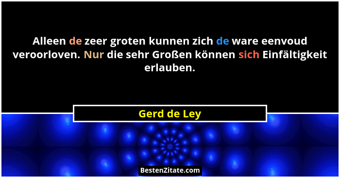 Alleen de zeer groten kunnen zich de ware eenvoud veroorloven. Nur die sehr Großen können sich Einfältigkeit erlauben.... - Gerd de Ley