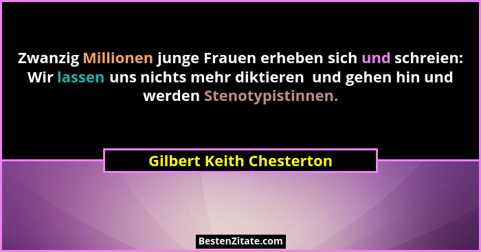 Zwanzig Millionen junge Frauen erheben sich und schreien: Wir lassen uns nichts mehr diktieren  und gehen hin und werden St... - Gilbert Keith Chesterton