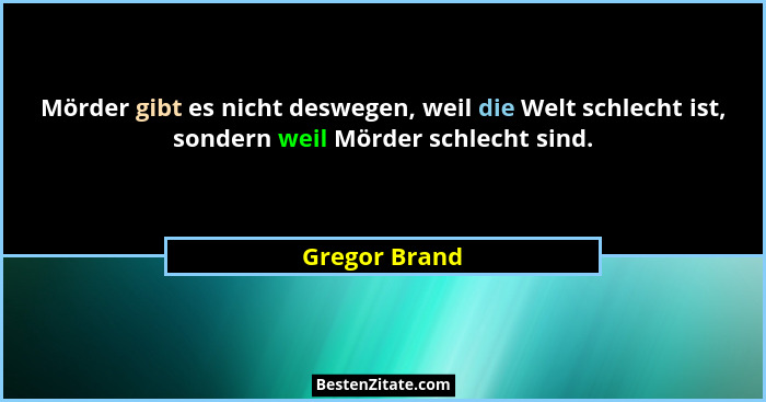 Mörder gibt es nicht deswegen, weil die Welt schlecht ist, sondern weil Mörder schlecht sind.... - Gregor Brand