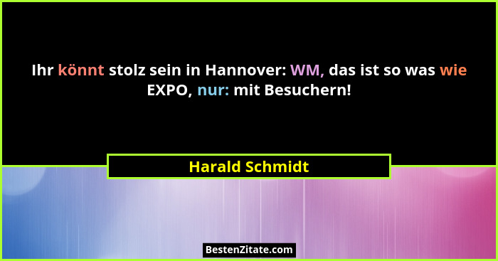 Ihr könnt stolz sein in Hannover: WM, das ist so was wie EXPO, nur: mit Besuchern!... - Harald Schmidt