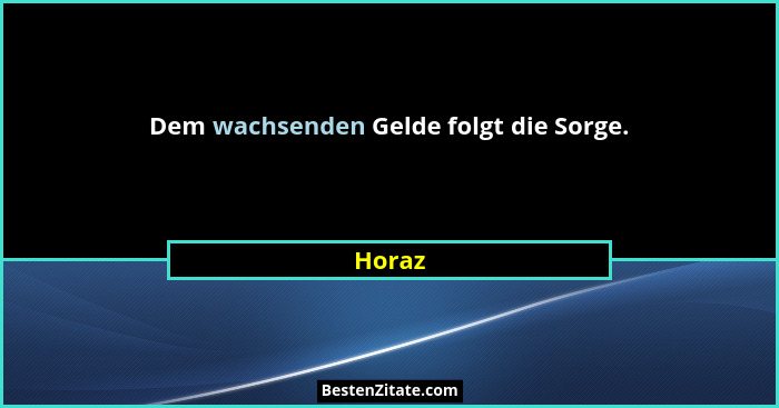 Dem wachsenden Gelde folgt die Sorge.... - Horaz