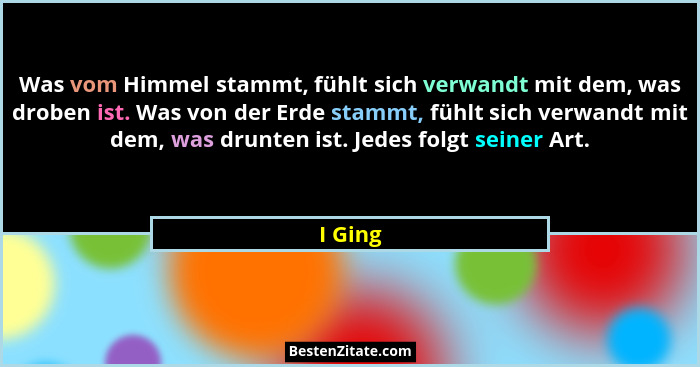 Was vom Himmel stammt, fühlt sich verwandt mit dem, was droben ist. Was von der Erde stammt, fühlt sich verwandt mit dem, was drunten ist. Je... - I Ging