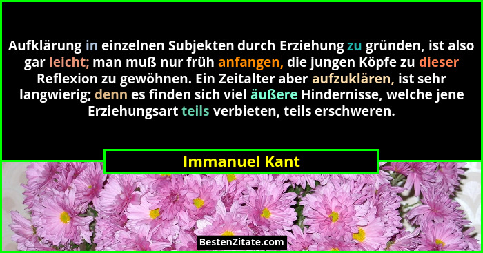 Aufklärung in einzelnen Subjekten durch Erziehung zu gründen, ist also gar leicht; man muß nur früh anfangen, die jungen Köpfe zu dies... - Immanuel Kant