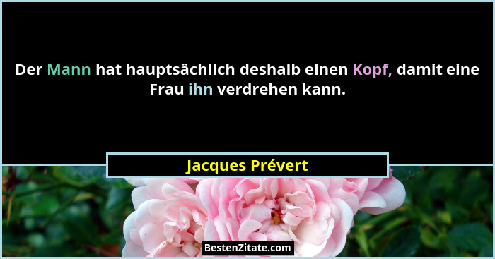 Der Mann hat hauptsächlich deshalb einen Kopf, damit eine Frau ihn verdrehen kann.... - Jacques Prévert