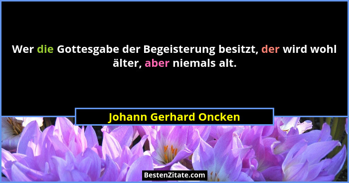 Wer die Gottesgabe der Begeisterung besitzt, der wird wohl älter, aber niemals alt.... - Johann Gerhard Oncken