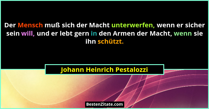Der Mensch muß sich der Macht unterwerfen, wenn er sicher sein will, und er lebt gern in den Armen der Macht, wenn sie ih... - Johann Heinrich Pestalozzi