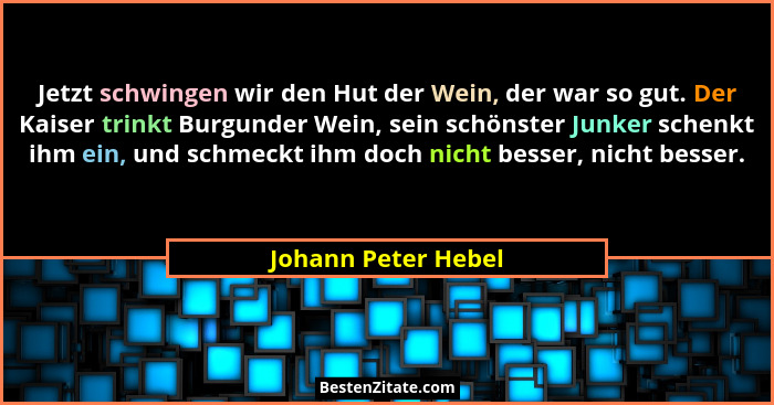 Jetzt schwingen wir den Hut der Wein, der war so gut. Der Kaiser trinkt Burgunder Wein, sein schönster Junker schenkt ihm ein, un... - Johann Peter Hebel
