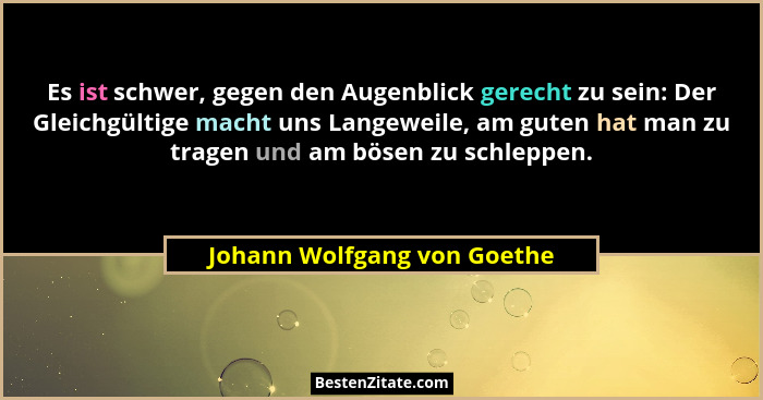Es ist schwer, gegen den Augenblick gerecht zu sein: Der Gleichgültige macht uns Langeweile, am guten hat man zu tragen u... - Johann Wolfgang von Goethe