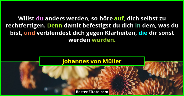 Willst du anders werden, so höre auf, dich selbst zu rechtfertigen. Denn damit befestigst du dich in dem, was du bist, und verbl... - Johannes von Müller