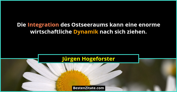 Die Integration des Ostseeraums kann eine enorme wirtschaftliche Dynamik nach sich ziehen.... - Jürgen Hogeforster