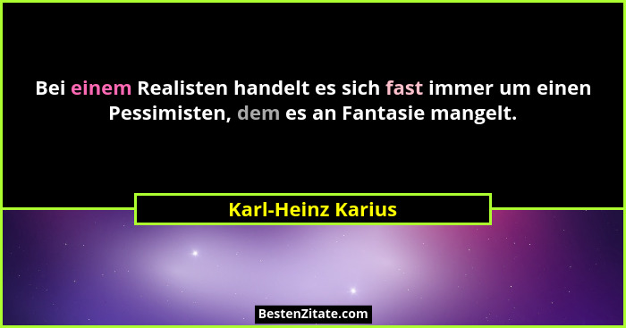 Bei einem Realisten handelt es sich fast immer um einen Pessimisten, dem es an Fantasie mangelt.... - Karl-Heinz Karius