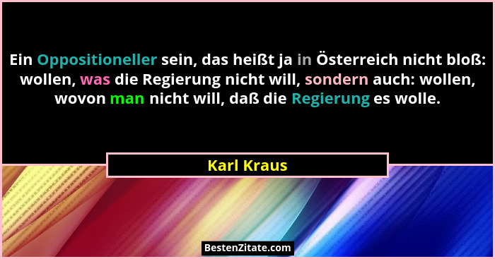 Ein Oppositioneller sein, das heißt ja in Österreich nicht bloß: wollen, was die Regierung nicht will, sondern auch: wollen, wovon man ni... - Karl Kraus