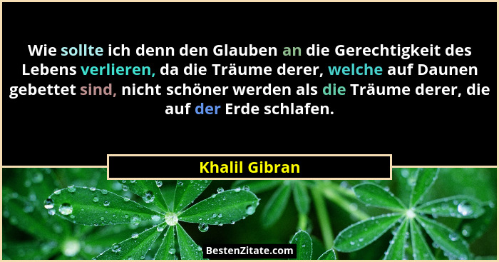 Wie sollte ich denn den Glauben an die Gerechtigkeit des Lebens verlieren, da die Träume derer, welche auf Daunen gebettet sind, nicht... - Khalil Gibran