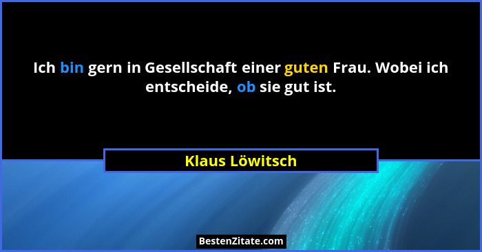 Ich bin gern in Gesellschaft einer guten Frau. Wobei ich entscheide, ob sie gut ist.... - Klaus Löwitsch