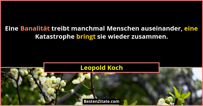 Eine Banalität treibt manchmal Menschen auseinander, eine Katastrophe bringt sie wieder zusammen.... - Leopold Koch