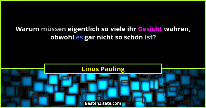 Warum müssen eigentlich so viele ihr Gesicht wahren, obwohl es gar nicht so schön ist?... - Linus Pauling