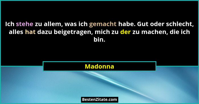 Ich stehe zu allem, was ich gemacht habe. Gut oder schlecht, alles hat dazu beigetragen, mich zu der zu machen, die ich bin.... - Madonna