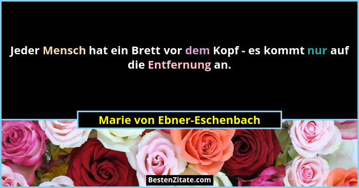 Jeder Mensch hat ein Brett vor dem Kopf - es kommt nur auf die Entfernung an.... - Marie von Ebner-Eschenbach