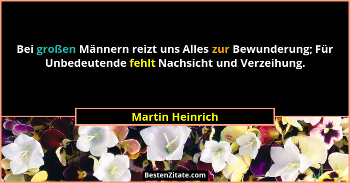 Bei großen Männern reizt uns Alles zur Bewunderung; Für Unbedeutende fehlt Nachsicht und Verzeihung.... - Martin Heinrich