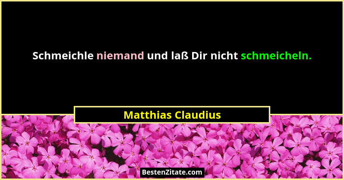 Schmeichle niemand und laß Dir nicht schmeicheln.... - Matthias Claudius