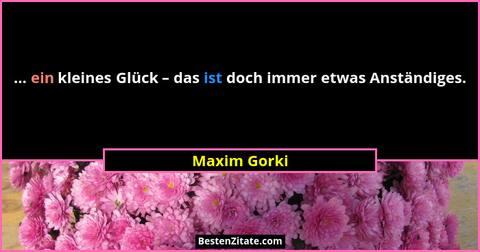 ... ein kleines Glück – das ist doch immer etwas Anständiges.... - Maxim Gorki