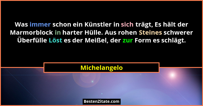 Was immer schon ein Künstler in sich trägt, Es hält der Marmorblock in harter Hülle. Aus rohen Steines schwerer Überfülle Löst es der M... - Michelangelo