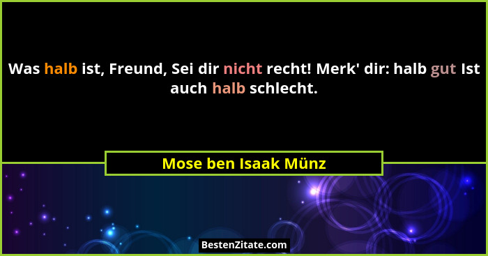 Was halb ist, Freund, Sei dir nicht recht! Merk' dir: halb gut Ist auch halb schlecht.... - Mose ben Isaak Münz