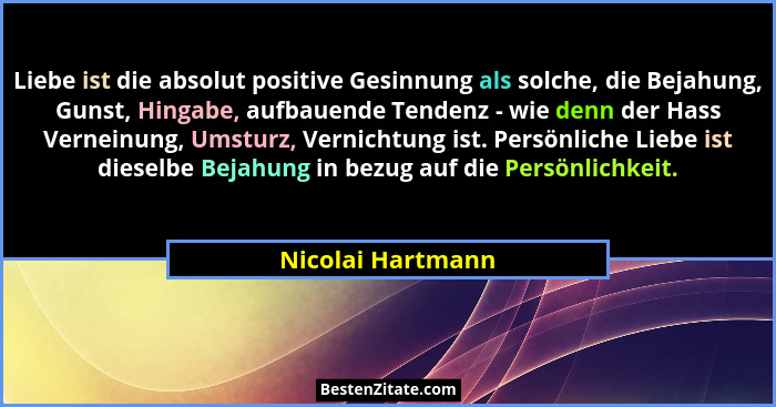 Liebe ist die absolut positive Gesinnung als solche, die Bejahung, Gunst, Hingabe, aufbauende Tendenz - wie denn der Hass Verneinun... - Nicolai Hartmann