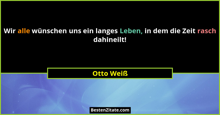 Wir alle wünschen uns ein langes Leben, in dem die Zeit rasch dahineilt!... - Otto Weiß