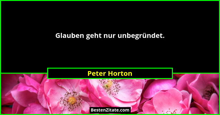 Glauben geht nur unbegründet.... - Peter Horton