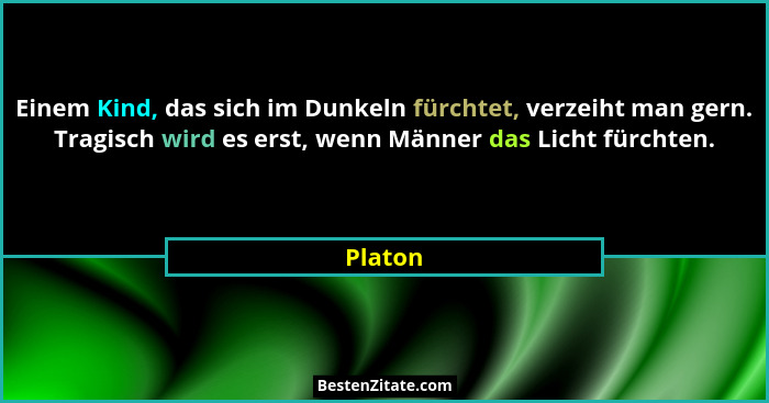Einem Kind, das sich im Dunkeln fürchtet, verzeiht man gern. Tragisch wird es erst, wenn Männer das Licht fürchten.... - Platon