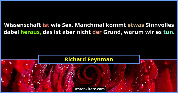 Wissenschaft ist wie Sex. Manchmal kommt etwas Sinnvolles dabei heraus, das ist aber nicht der Grund, warum wir es tun.... - Richard Feynman