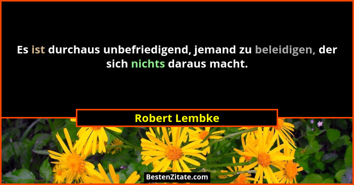 Es ist durchaus unbefriedigend, jemand zu beleidigen, der sich nichts daraus macht.... - Robert Lembke