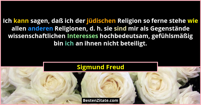 Ich kann sagen, daß ich der jüdischen Religion so ferne stehe wie allen anderen Religionen, d. h. sie sind mir als Gegenstände wissens... - Sigmund Freud